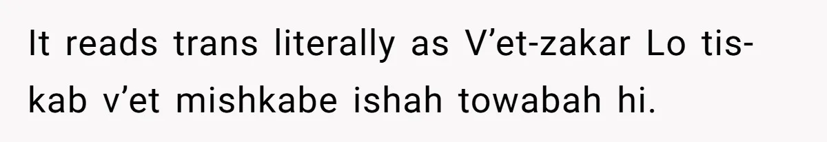 It reads trans literally as V’et-zakar Lo tis-kab v’et mishkabe ishah towabah hi.