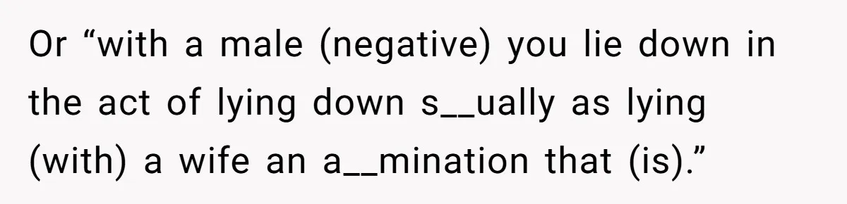 Or “with a male (negative) you lie down in the act of lying down s__ually as lying (with) a wife an a__mination that (is).”