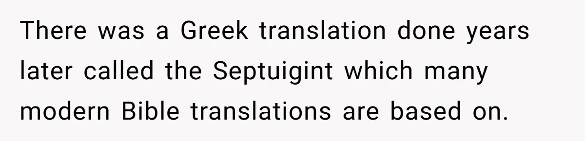 There was a Greek translation done years later called the Septuigint which many modern Bible translations are based on.