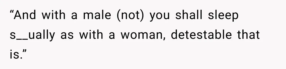 “And with a male (not) you shall sleep s__ually as with a woman, detestable that is.”