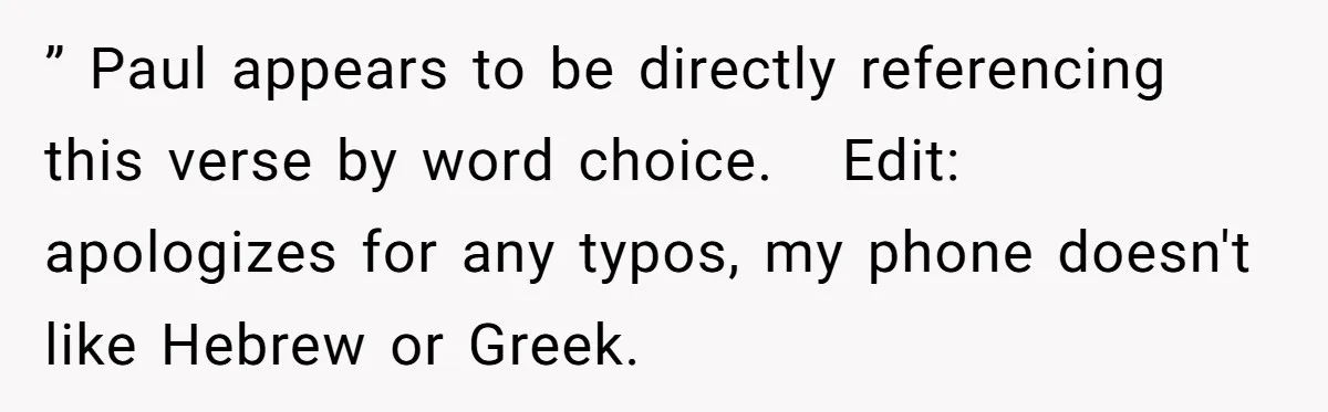 ” Paul appears to be directly referencing this verse by word choice.   Edit: apologizes for any typos, my phone doesn't like Hebrew or Greek.