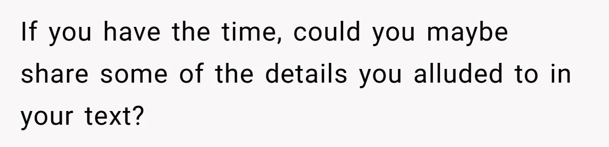 If you have the time, could you maybe share some of the details you alluded to in your text?