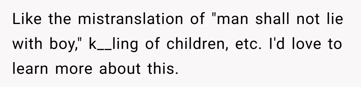 Like the mistranslation of "man shall not lie with boy," k__ling of children, etc. I'd love to learn more about this.