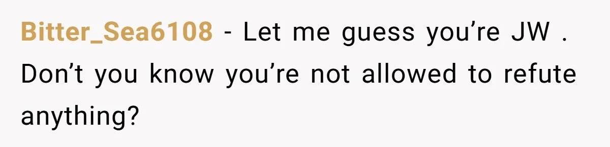 Bitter_Sea6108 − Let me guess you’re JW . Don’t you know you’re not allowed to refute anything?