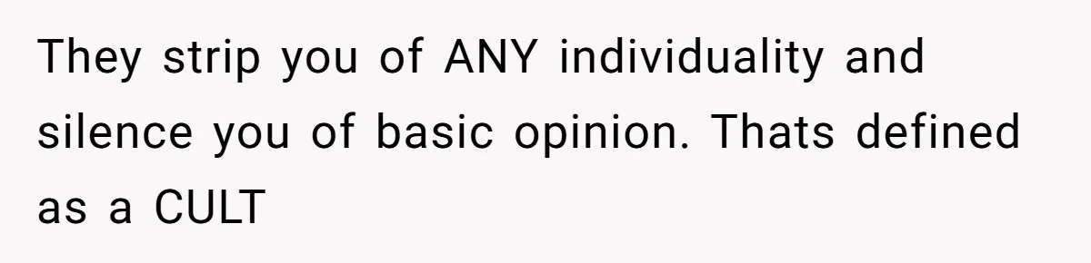 They strip you of ANY individuality and silence you of basic opinion. Thats defined as a CULT