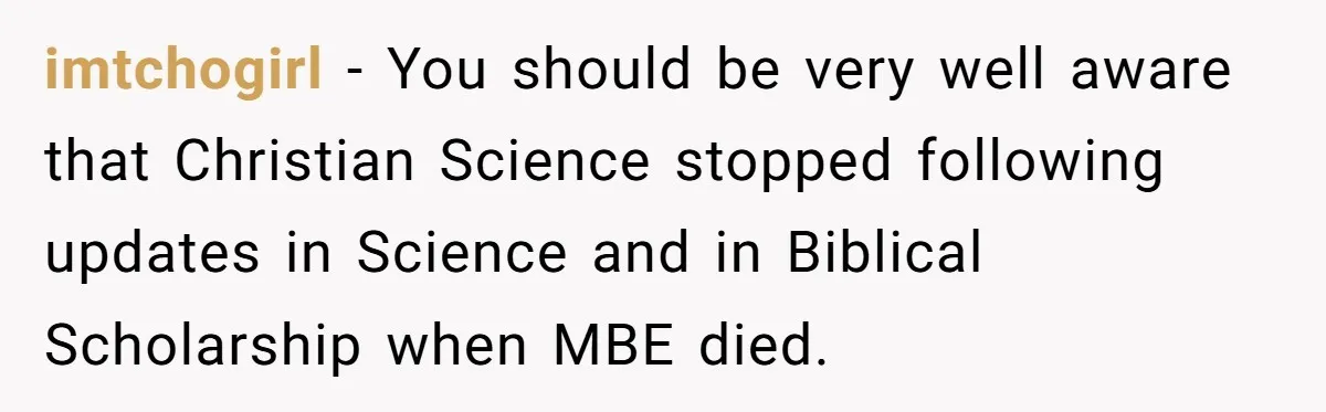 imtchogirl − You should be very well aware that Christian Science stopped following updates in Science and in Biblical Scholarship when MBE died.