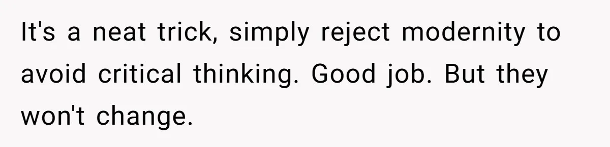 It's a neat trick, simply reject modernity to avoid critical thinking. Good job. But they won't change.