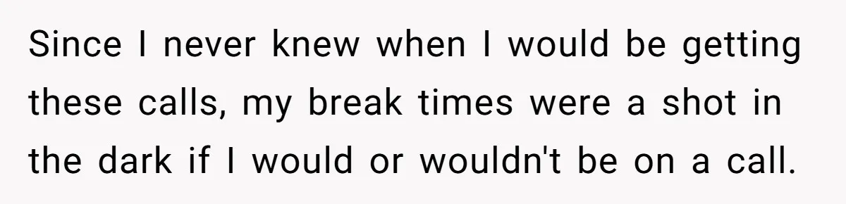Micromanaging Boss Demands Exact Break Times, Employee Obeys Perfectly, The Whole System Backfires Since I never knew when I would be getting these calls, my break times were a shot in the dark if I would or wouldn't be on a call.
