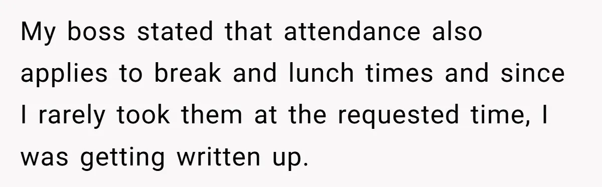 Micromanaging Boss Demands Exact Break Times, Employee Obeys Perfectly, The Whole System Backfires My boss stated that attendance also applies to break and lunch times and since I rarely took them at the requested time, I was getting written up.
