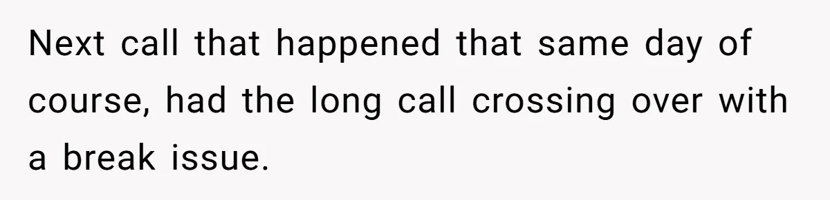 Micromanaging Boss Demands Exact Break Times, Employee Obeys Perfectly, The Whole System Backfires Next call that happened that same day of course, had the long call crossing over with a break issue.