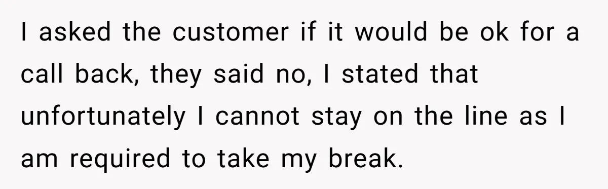Micromanaging Boss Demands Exact Break Times, Employee Obeys Perfectly, The Whole System Backfires I asked the customer if it would be ok for a call back, they said no, I stated that unfortunately I cannot stay on the line as I am required...