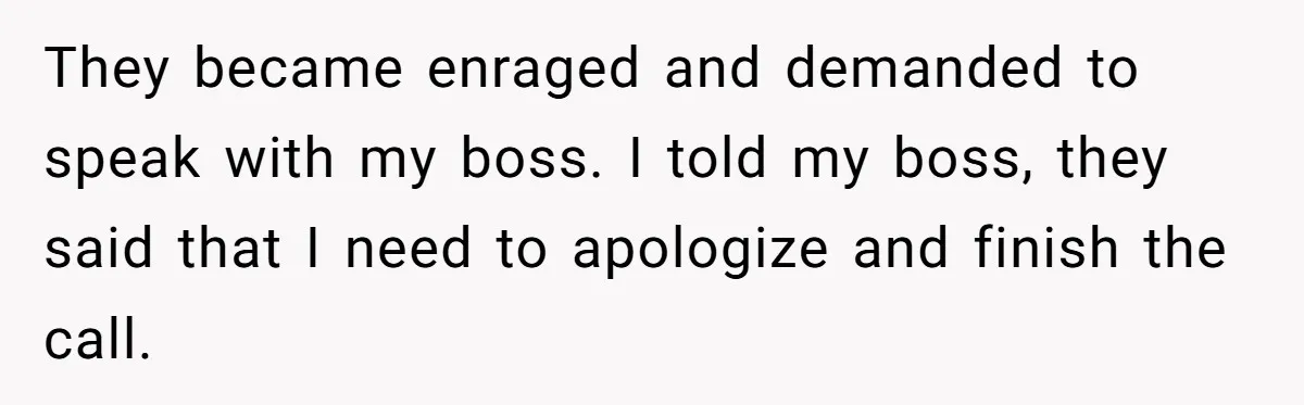 Micromanaging Boss Demands Exact Break Times, Employee Obeys Perfectly, The Whole System Backfires They became enraged and demanded to speak with my boss. I told my boss, they said that I need to apologize and finish the call.