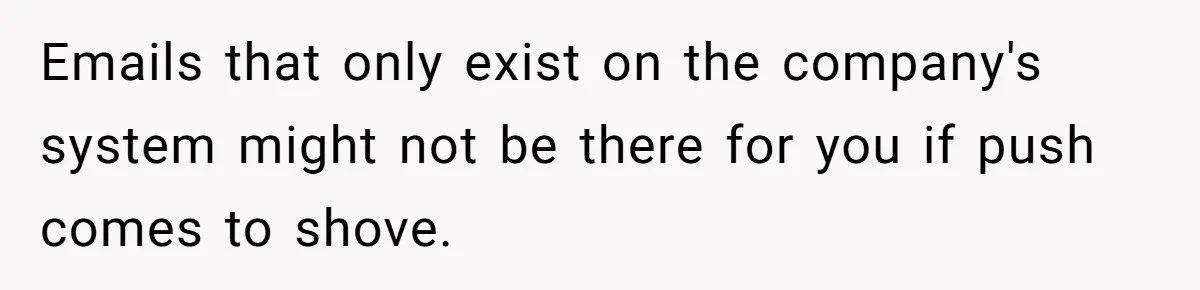Micromanaging Boss Demands Exact Break Times, Employee Obeys Perfectly, The Whole System Backfires Emails that only exist on the company's system might not be there for you if push comes to shove.