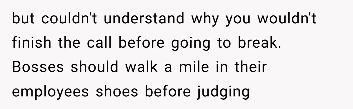 Micromanaging Boss Demands Exact Break Times, Employee Obeys Perfectly, The Whole System Backfires but couldn't understand why you wouldn't finish the call before going to break. Bosses should walk a mile in their employees shoes before judging