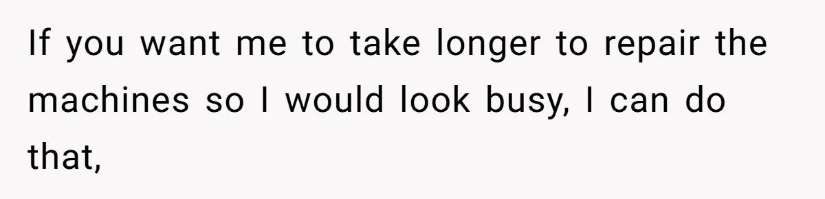 Micromanaging Boss Demands Exact Break Times, Employee Obeys Perfectly, The Whole System Backfires If you want me to take longer to repair the machines so I would look busy, I can do that,