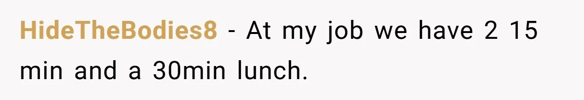 Micromanaging Boss Demands Exact Break Times, Employee Obeys Perfectly, The Whole System Backfires HideTheBodies8 − At my job we have 2 15 min and a 30min lunch.