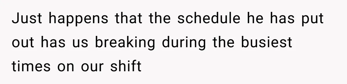 Micromanaging Boss Demands Exact Break Times, Employee Obeys Perfectly, The Whole System Backfires Just happens that the schedule he has put out has us breaking during the busiest times on our shift