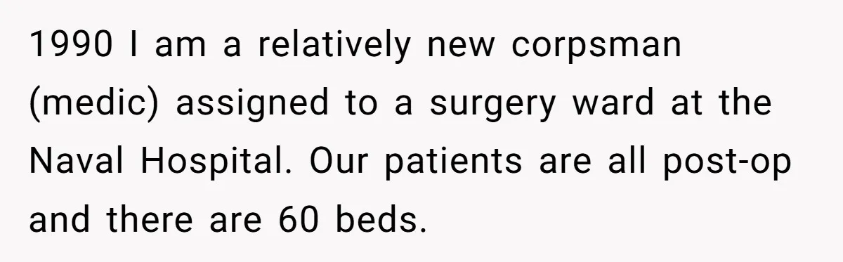 1990 I am a relatively new corpsman (medic) assigned to a surgery ward at the Naval Hospital. Our patients are all post-op and there are 60 beds.