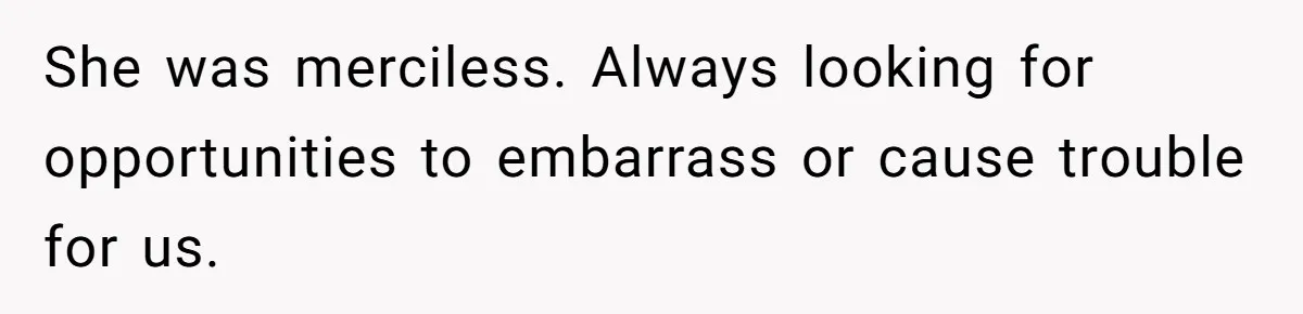She was merciless. Always looking for opportunities to embarrass or cause trouble for us.