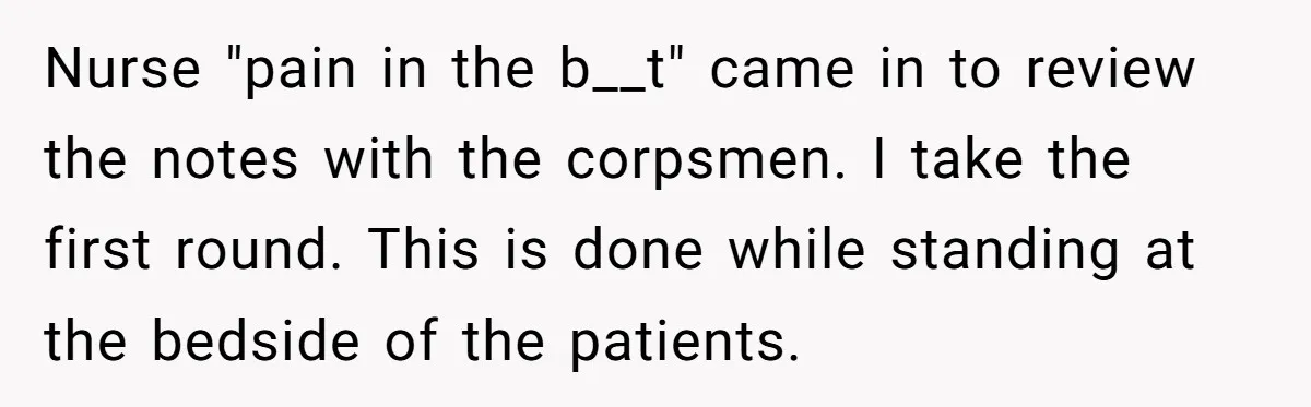 Nurse "pain in the b__t" came in to review the notes with the corpsmen. I take the first round. This is done while standing at the bedside of the patients.