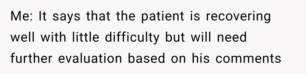 Me: It says that the patient is recovering well with little difficulty but will need further evaluation based on his comments