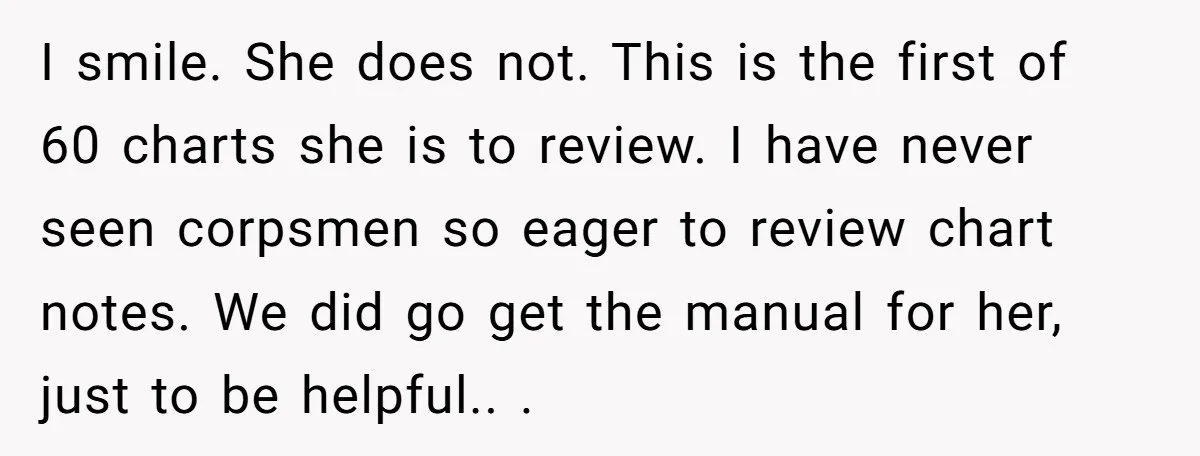 I smile. She does not. This is the first of 60 charts she is to review. I have never seen corpsmen so eager to review chart notes. We did go...