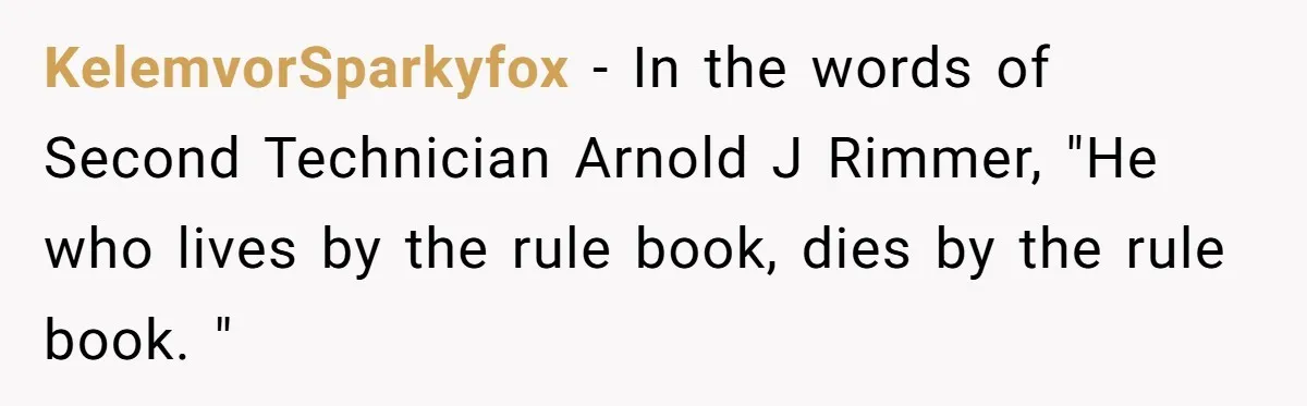 KelemvorSparkyfox − In the words of Second Technician Arnold J Rimmer, "He who lives by the rule book, dies by the rule book. "