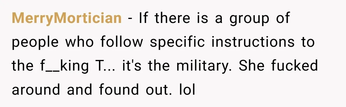 MerryMortician − If there is a group of people who follow specific instructions to the f__king T... it's the military. She fucked around and found out. lol