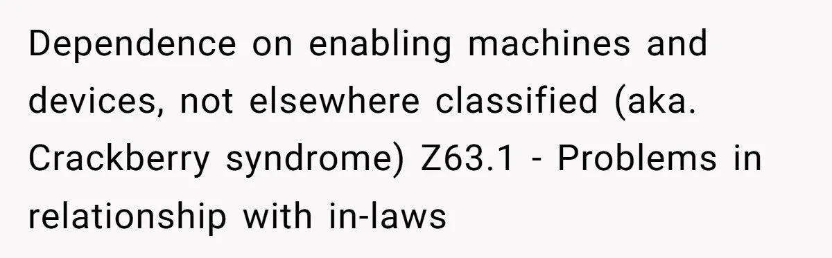 Dependence on enabling machines and devices, not elsewhere classified (aka. Crackberry syndrome) Z63.1 - Problems in relationship with in-laws