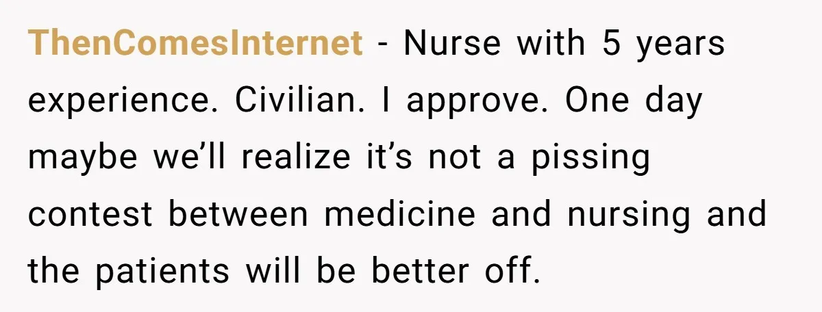 ThenComesInternet − Nurse with 5 years experience. Civilian. I approve. One day maybe we’ll realize it’s not a pissing contest between medicine and nursing and the patients will be better...