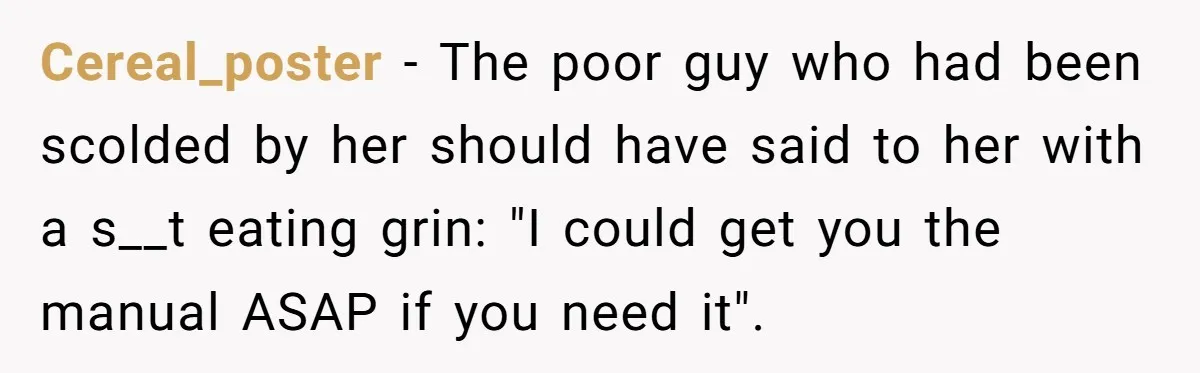Cereal_poster − The poor guy who had been scolded by her should have said to her with a s__t eating grin: "I could get you the manual ASAP if you...