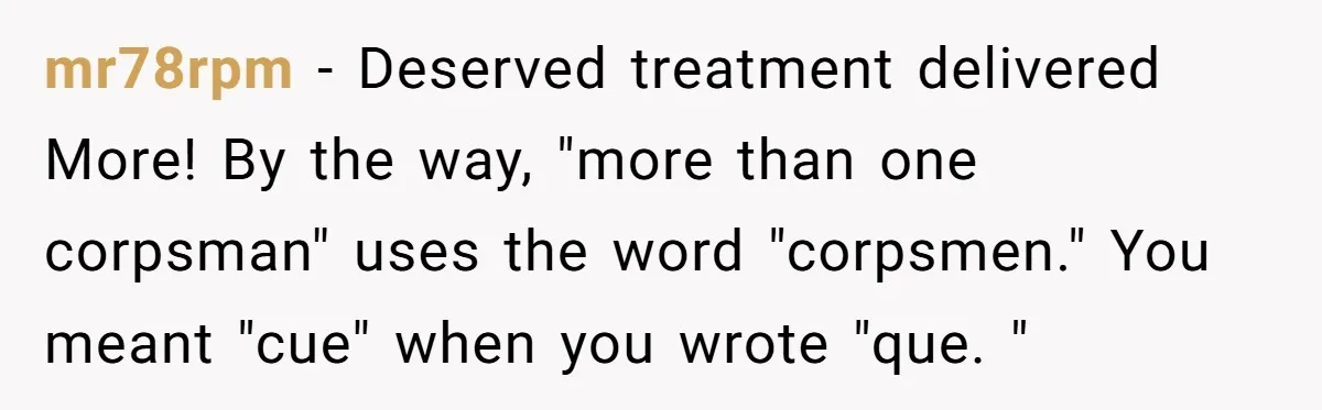 mr78rpm − Deserved treatment delivered More! By the way, "more than one corpsman" uses the word "corpsmen." You meant "cue" when you wrote "que. "