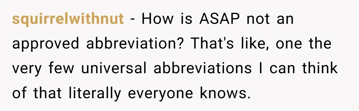 squirrelwithnut − How is ASAP not an approved abbreviation? That's like, one the very few universal abbreviations I can think of that literally everyone knows.