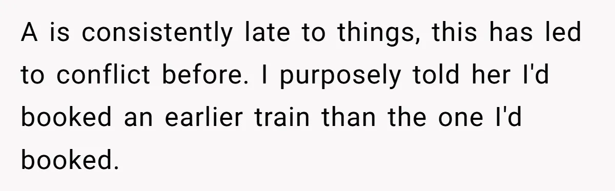 Redditor Ditches Late ‘Disabled’ Friend For Concert, Fair Or Foul? A is consistently late to things, this has led to conflict before. I purposely told her I'd booked an earlier train than the one I'd booked.