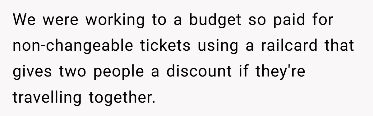 Redditor Ditches Late ‘Disabled’ Friend For Concert, Fair Or Foul? We were working to a budget so paid for non-changeable tickets using a railcard that gives two people a discount if they're travelling together.