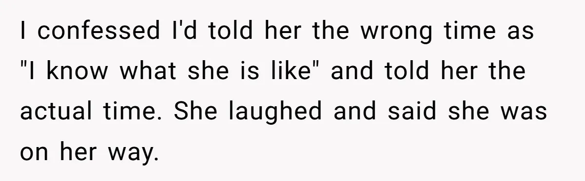Redditor Ditches Late ‘Disabled’ Friend For Concert, Fair Or Foul? I confessed I'd told her the wrong time as "I know what she is like" and told her the actual time. She laughed and said she was on her way.