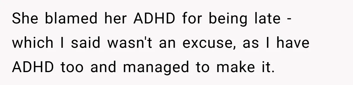 Redditor Ditches Late ‘Disabled’ Friend For Concert, Fair Or Foul? She blamed her ADHD for being late - which I said wasn't an excuse, as I have ADHD too and managed to make it.