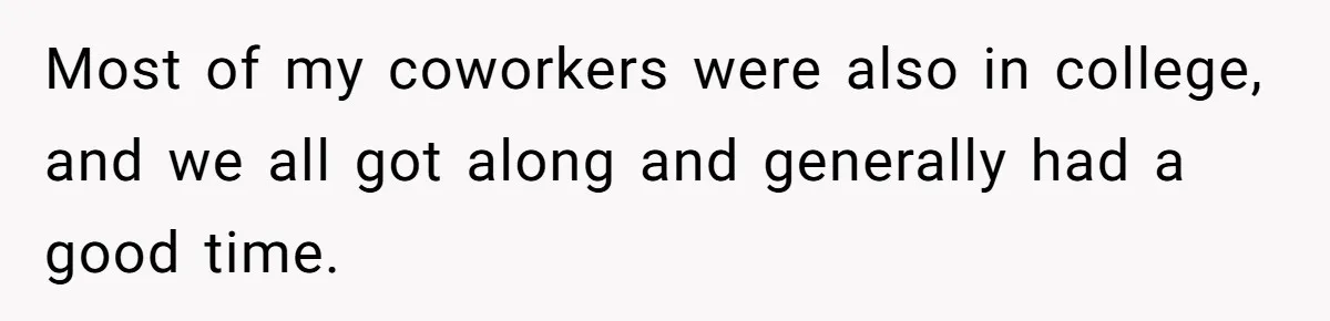 Most of my coworkers were also in college, and we all got along and generally had a good time.