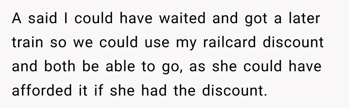 Redditor Ditches Late ‘Disabled’ Friend For Concert, Fair Or Foul? A said I could have waited and got a later train so we could use my railcard discount and both be able to go, as she could have afforded it...