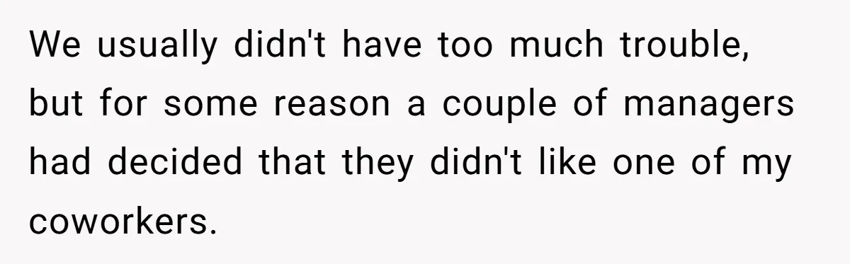 We usually didn't have too much trouble, but for some reason a couple of managers had decided that they didn't like one of my coworkers.