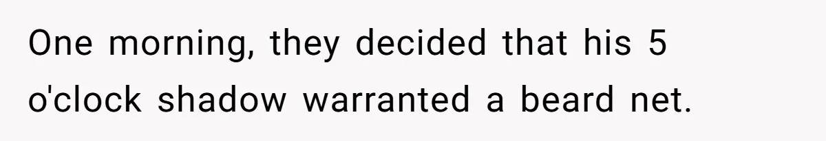 One morning, they decided that his 5 o'clock shadow warranted a beard net.