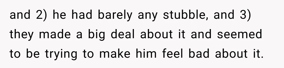 and 2) he had barely any stubble, and 3) they made a big deal about it and seemed to be trying to make him feel bad about it.