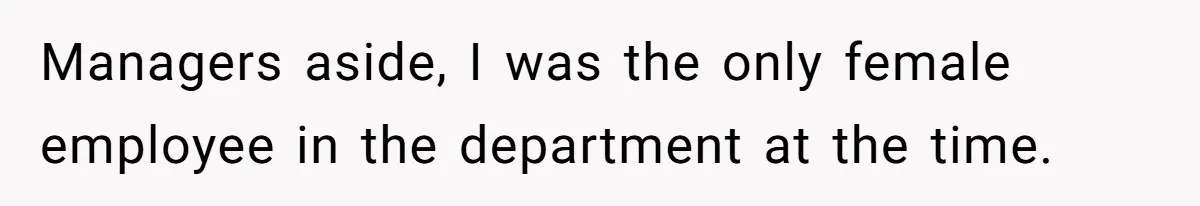Managers aside, I was the only female employee in the department at the time.
