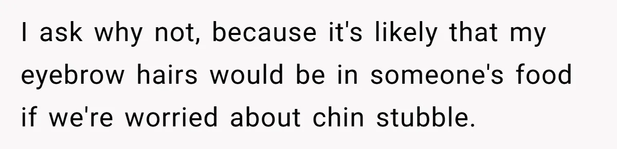 I ask why not, because it's likely that my eyebrow hairs would be in someone's food if we're worried about chin stubble.