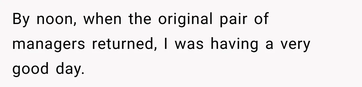 By noon, when the original pair of managers returned, I was having a very good day.