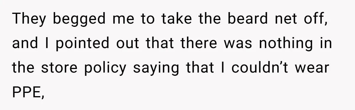 They begged me to take the beard net off, and I pointed out that there was nothing in the store policy saying that I couldn’t wear PPE,
