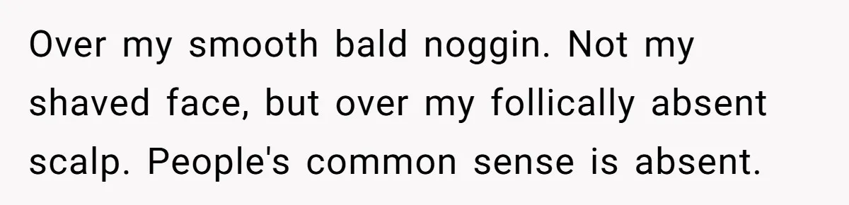 Over my smooth bald noggin. Not my shaved face, but over my follically absent scalp. People's common sense is absent.