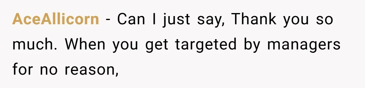 AceAllicorn − Can I just say, Thank you so much. When you get targeted by managers for no reason,