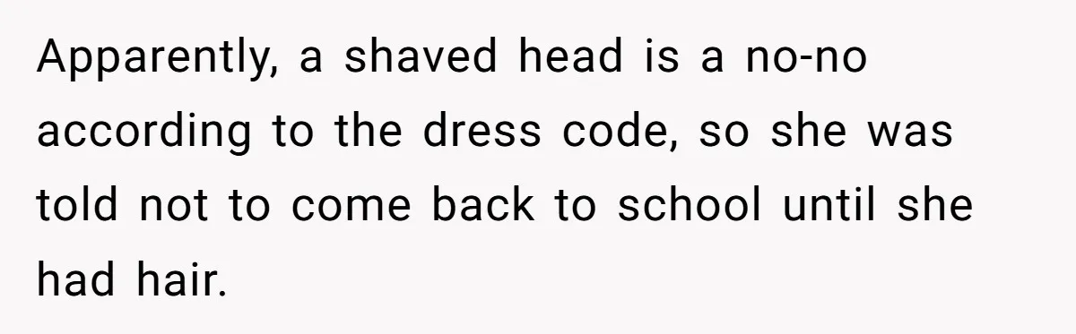 Apparently, a shaved head is a no-no according to the dress code, so she was told not to come back to school until she had hair.
