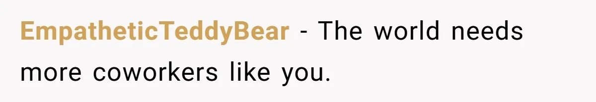 EmpatheticTeddyBear − The world needs more coworkers like you.
